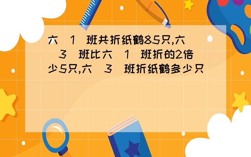 六(1)班共折纸鹤85只,六(3)班比六(1)班折的2倍少5只,六(3)班折纸鹤多少只