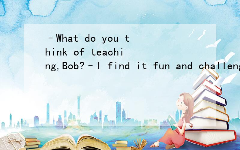 –What do you think of teaching,Bob?–I find it fun and challenging.It is a job ___ you are doing something serious but interesting.A.where B.Which C.When D.that
