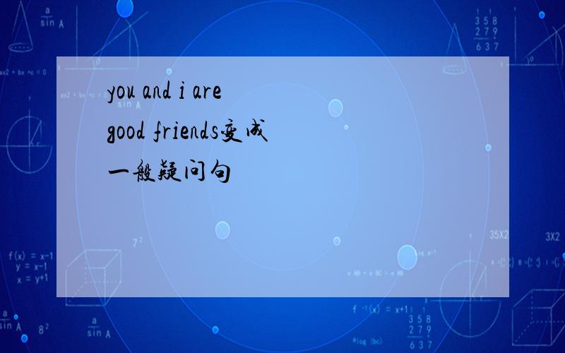 you and i are good friends变成一般疑问句