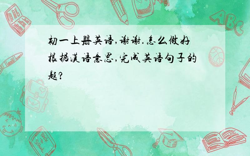 初一上册英语,谢谢.怎么做好根据汉语意思,完成英语句子的题?