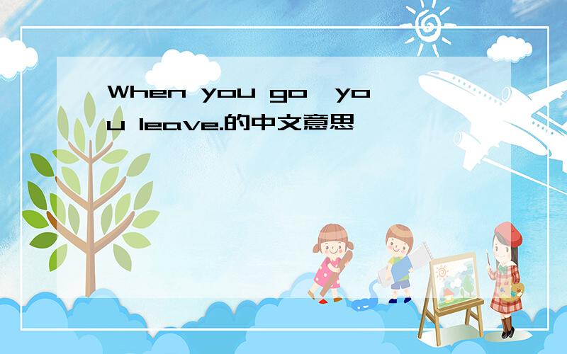 When you go,you leave.的中文意思