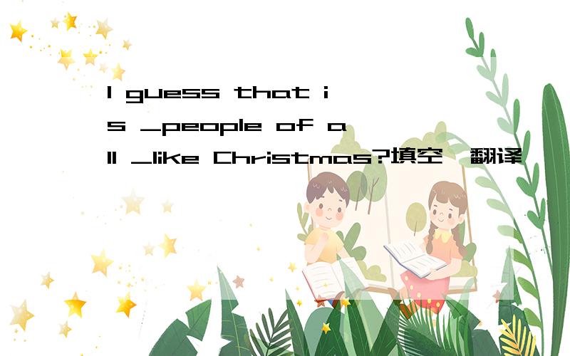 I guess that is _people of all _like Christmas?填空,翻译