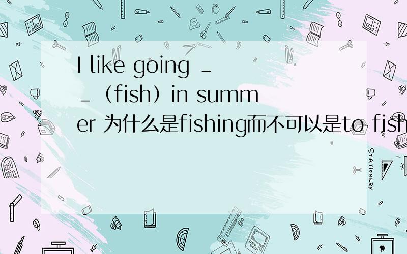 I like going ＿＿（fish）in summer 为什么是fishing而不可以是to fish