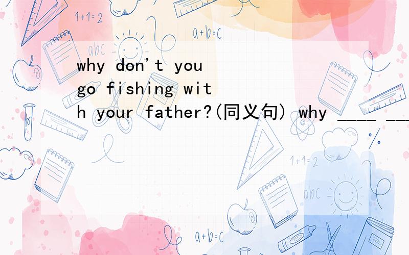 why don't you go fishing with your father?(同义句) why ____ ____ fishing with your father?还有一个就是i don't know how i use comma（同义）i don't know ____ ____ comma.