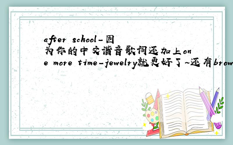after school-因为你的中文谐音歌词还加上one more time-jewelry就更好了~还有brown eyed girls的sign,f（x）的chu,少女时代的gennie~辛苦了~