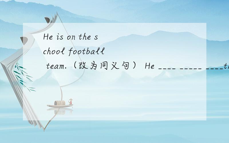 He is on the school football team.（改为同义句） He ____ _____ ____the football team.