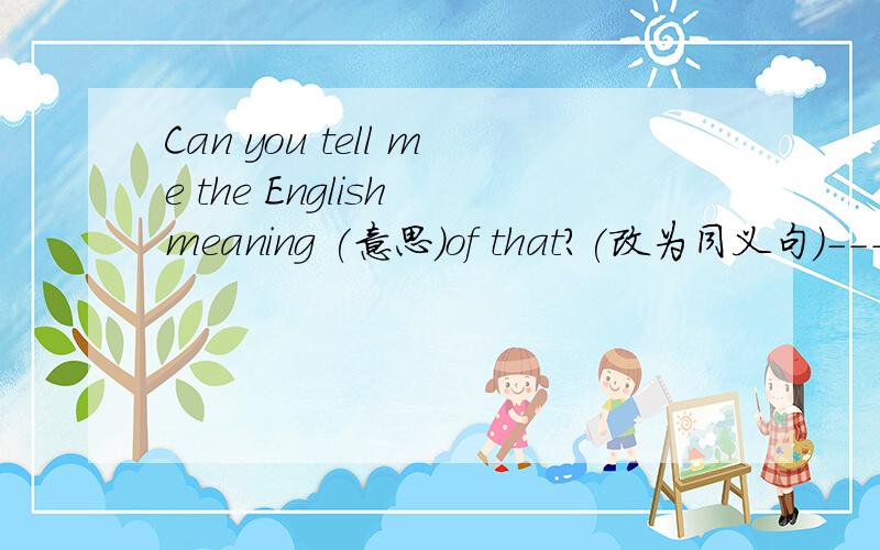 Can you tell me the English meaning (意思）of that?(改为同义句）---- is that ---- ----