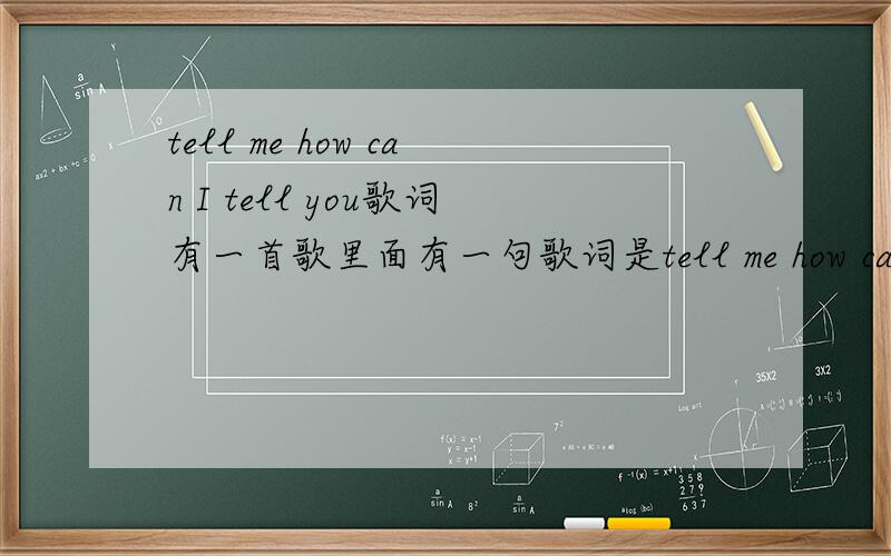 tell me how can I tell you歌词有一首歌里面有一句歌词是tell me how can I tell you,记不清是哪首了