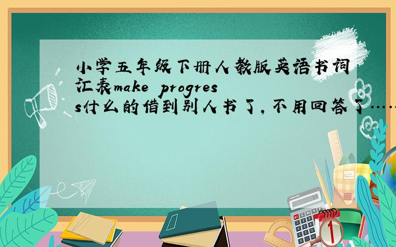 小学五年级下册人教版英语书词汇表make progress什么的借到别人书了，不用回答了…………