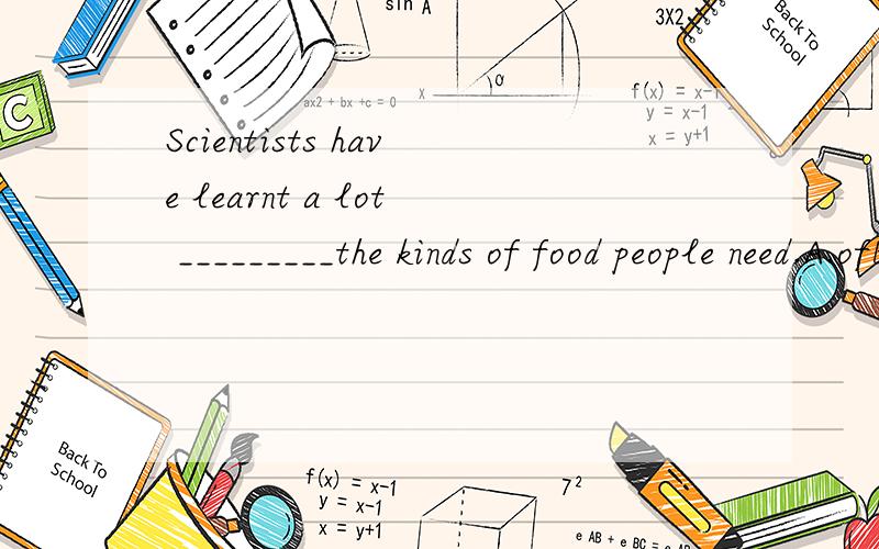 Scientists have learnt a lot _________the kinds of food people need.A.ofB.fromC.aboutD.at顺便帮我讲一下哈