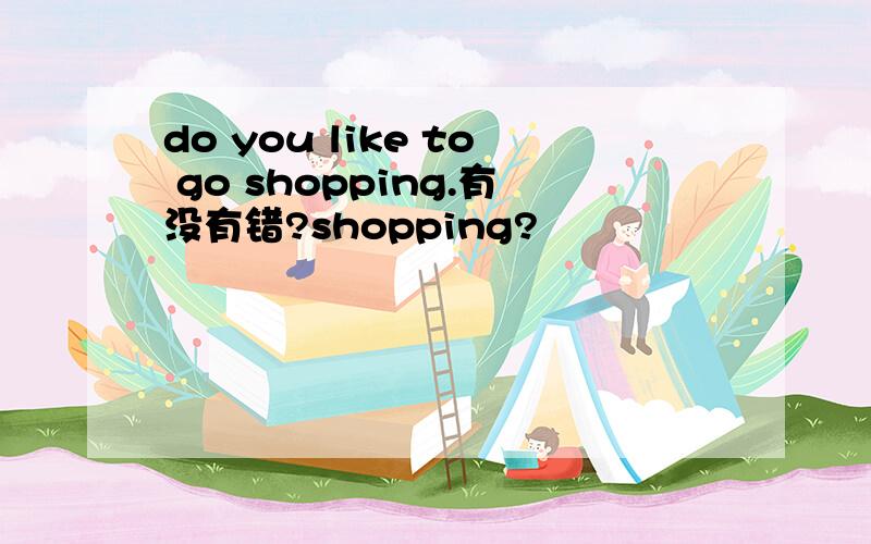 do you like to go shopping.有没有错?shopping?