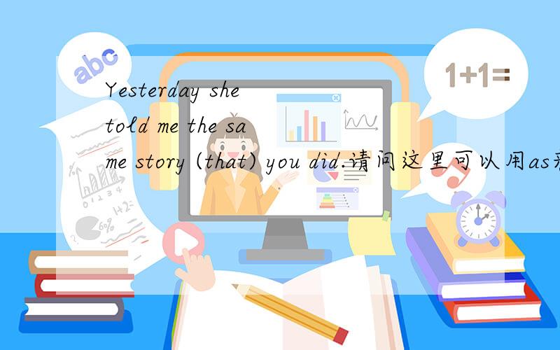 Yesterday she told me the same story (that) you did.请问这里可以用as来代替that吗?为什么这里要用that呢?