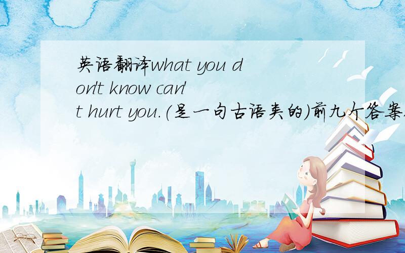 英语翻译what you don't know can't hurt you.(是一句古语类的)前九个答案都不对,因为这句话是在一个短文里的,短文的意思是: