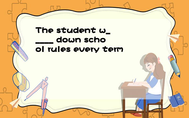 The student w_____ down school rules every term