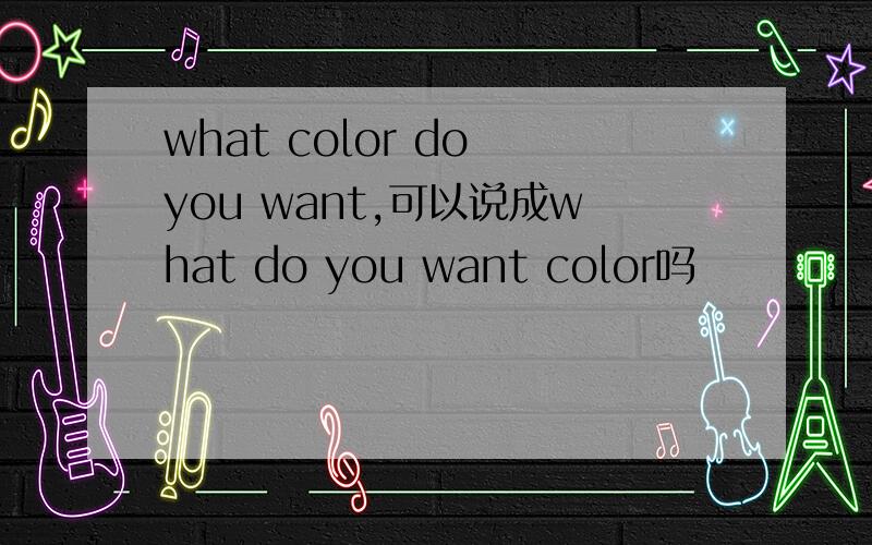 what color do you want,可以说成what do you want color吗