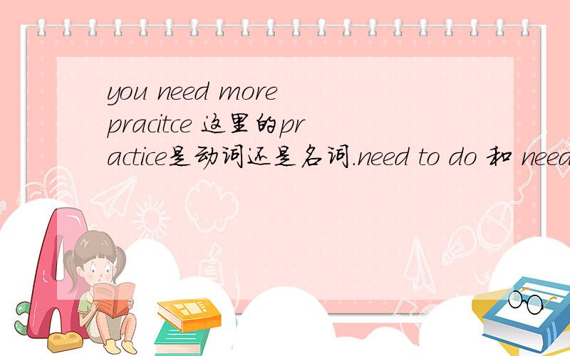 you need more pracitce 这里的practice是动词还是名词.need to do 和 need 直接+词有什么区别