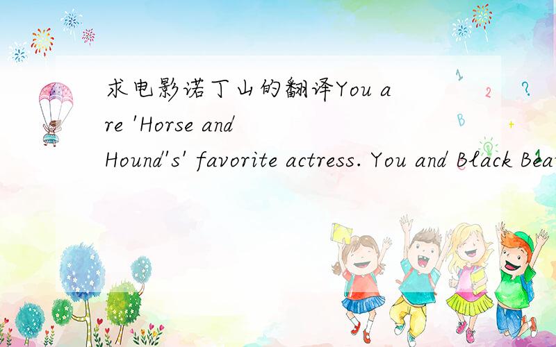 求电影诺丁山的翻译You are 'Horse and Hound's' favorite actress. You and Black Beauty. Tied.请帮我翻译下这句电影诺丁山里的台词.谢谢了