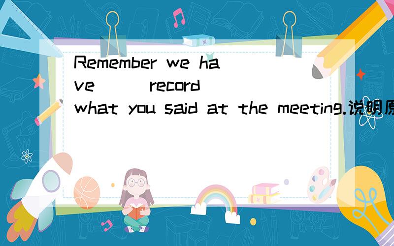 Remember we have _ (record) what you said at the meeting.说明原因,