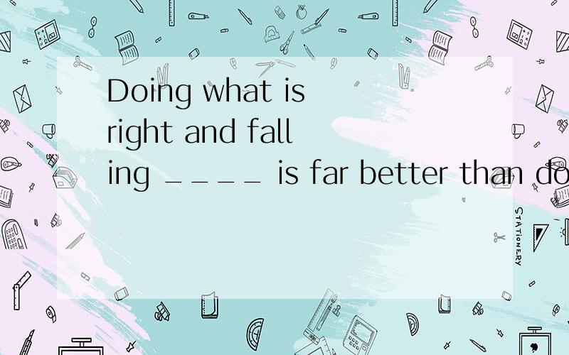 Doing what is right and falling ____ is far better than doing what is wrong and succedding.A.behind B.short C.apart D.suspended