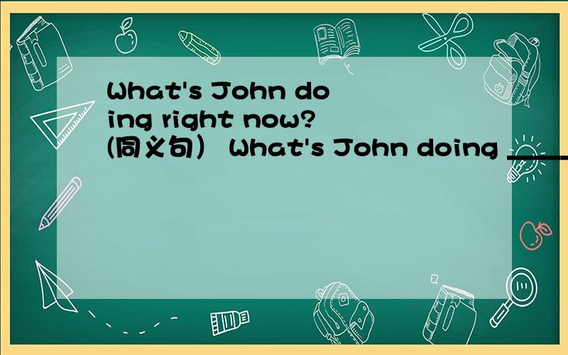 What's John doing right now?(同义句） What's John doing _______?