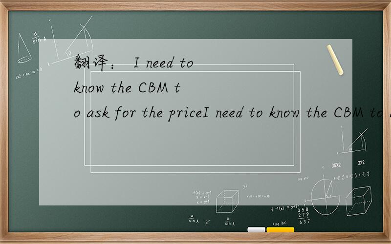 翻译： I need to know the CBM to ask for the priceI need to know the CBM to ask for the priceit needs timeI need to know the CBM, N.W / G.W请不要用翻译软件翻译的，我要正确的翻译，谢谢！