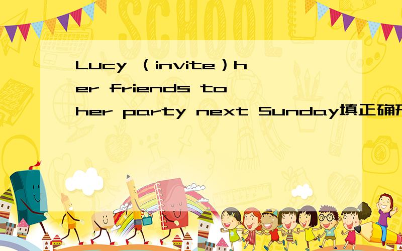 Lucy （invite）her friends to her party next Sunday填正确形式还有一个i'm playing soccer with my friends（对划线部分提问）划线：with my friends____ _____you playing soccer with?