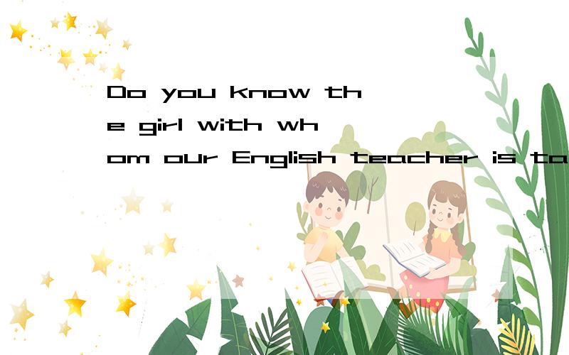 Do you know the girl with whom our English teacher is talking?先行词为什么用whom.