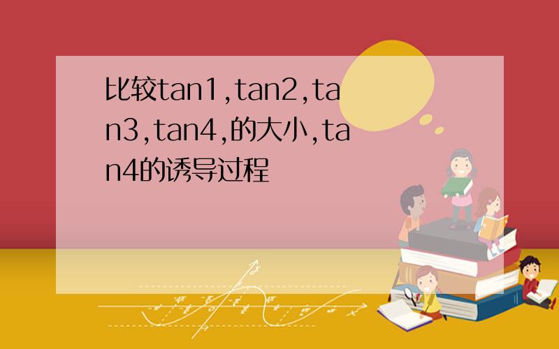 比较tan1,tan2,tan3,tan4,的大小,tan4的诱导过程