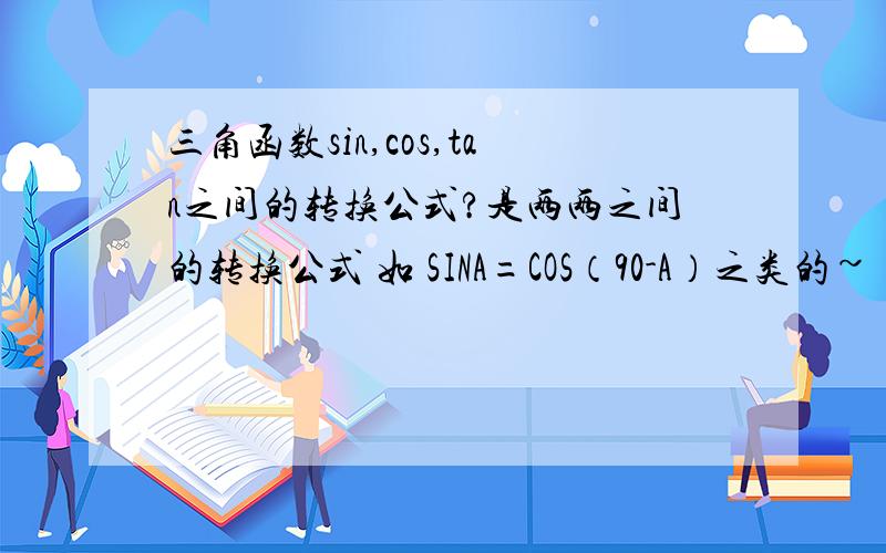 三角函数sin,cos,tan之间的转换公式?是两两之间的转换公式 如 SINA=COS（90-A）之类的~