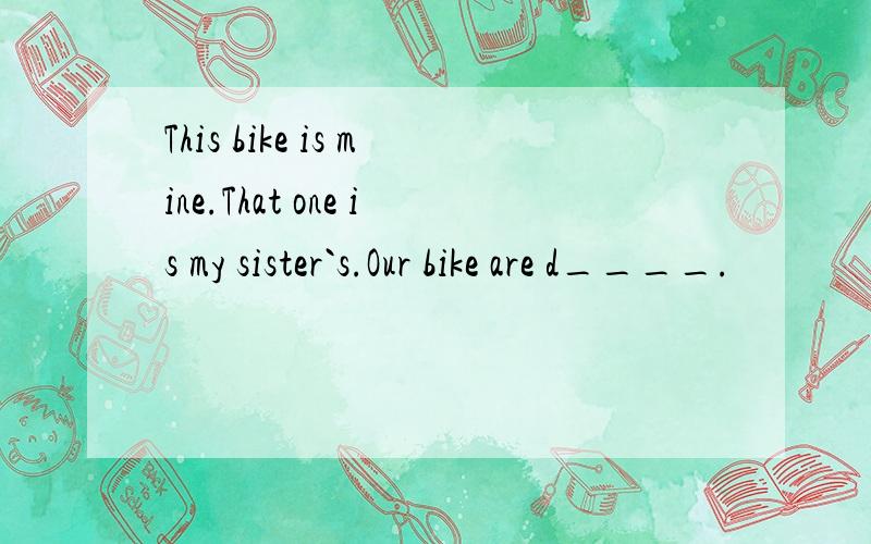 This bike is mine.That one is my sister`s.Our bike are d____.
