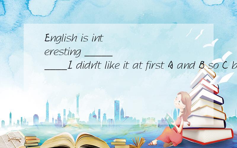 English is interesting _________I didn't like it at first A and B so C but D or 应该选哪个?