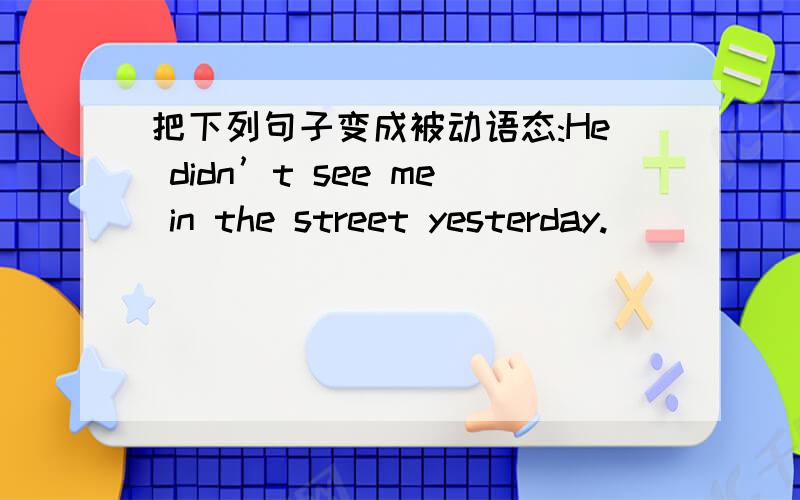 把下列句子变成被动语态:He didn’t see me in the street yesterday.