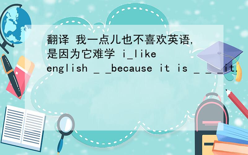 翻译 我一点儿也不喜欢英语,是因为它难学 i_like english _ _because it is _ _ _it.