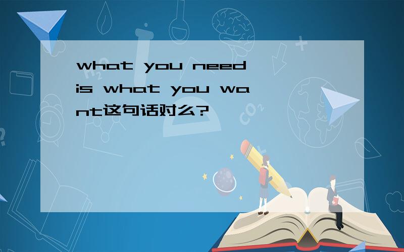 what you need is what you want这句话对么?
