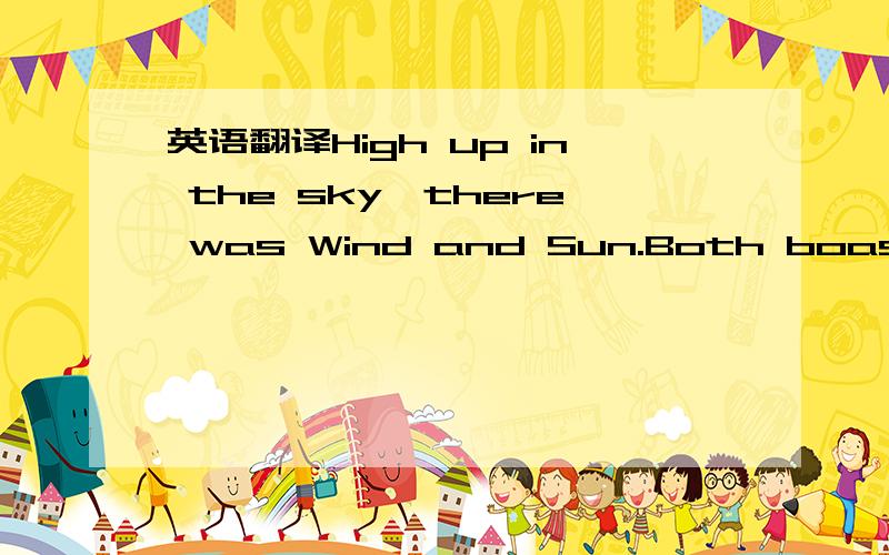 英语翻译High up in the sky,there was Wind and Sun.Both boasted that they were stronger than the other.
