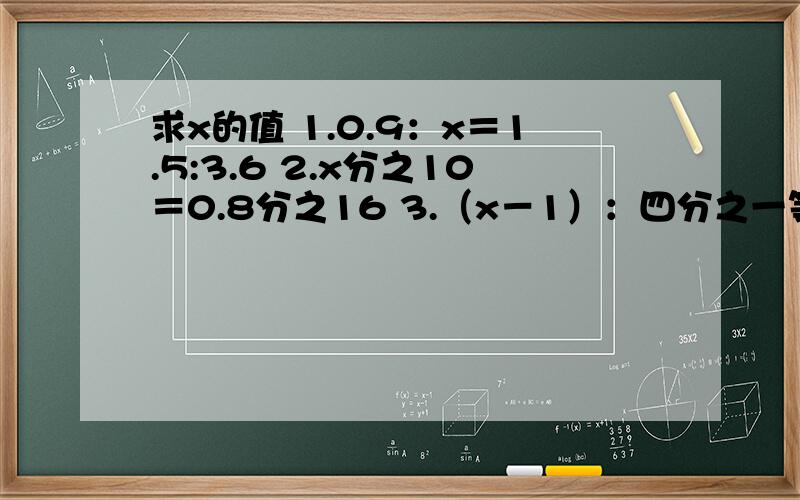 求x的值 1.0.9：x＝1.5:3.6 2.x分之10＝0.8分之16 3.（x－1）：四分之一等于4：三分之四