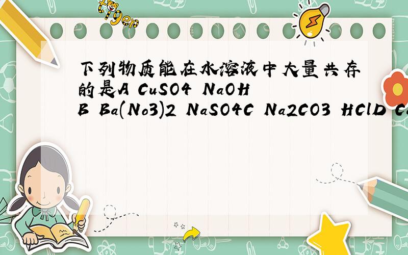 下列物质能在水溶液中大量共存的是A CuSO4 NaOHB Ba(No3)2 NaSO4C Na2CO3 HClD CaCl2 KNO3
