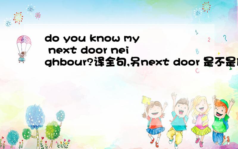 do you know my next door neighbour?译全句,另next door 是不是做neighbour的限定词?还有此句中的next和next to 有什么区别?两个问哦