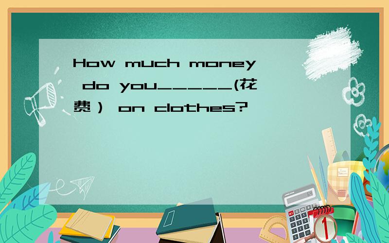 How much money do you_____(花费） on clothes?