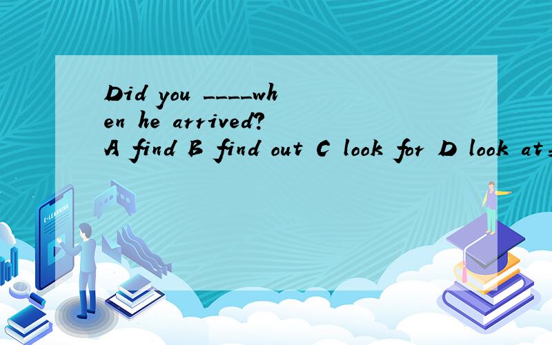 Did you ____when he arrived?A find B find out C look for D look at英语选择题Did you ____when he arrived?A find B find out C look for D look at