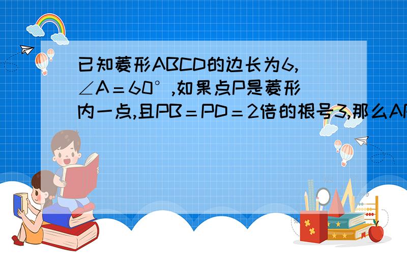 已知菱形ABCD的边长为6,∠A＝60°,如果点P是菱形内一点,且PB＝PD＝2倍的根号3,那么AP的长为多少?