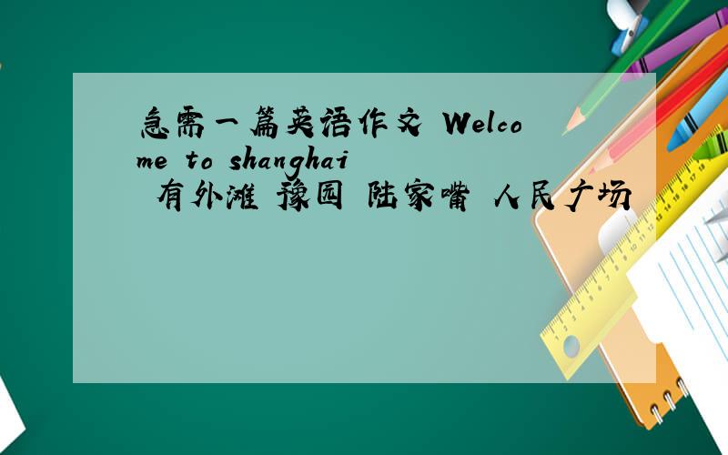 急需一篇英语作文 Welcome to shanghai 有外滩 豫园 陆家嘴 人民广场