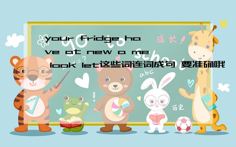 your fridge have at new a me look let这些词连词成句 要准确哦