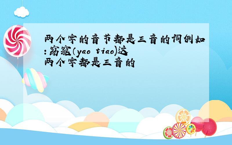 两个字的音节都是三音的词例如：窈窕（yao tiao)这两个字都是三音的