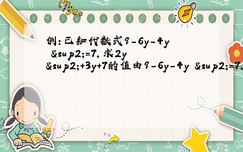 例：已知代数式9-6y-4y ²=7,求2y ²+3y+7的值由9-6y-4y ²=7,得6y+4y ²=2所以2y²+3y=1所以2y²+3y+7=8根据上述解题过程,解决下面的问题：已知代数式14x+5-21x²=—2,求6x²-4x+5的值