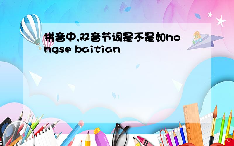 拼音中,双音节词是不是如hongse baitian