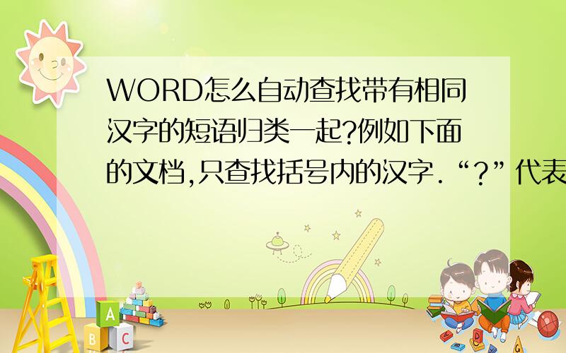 WORD怎么自动查找带有相同汉字的短语归类一起?例如下面的文档,只查找括号内的汉字.“?”代表任意字符（有可能是汉字,但不需查找）.“*”代表数字或字母.即只查找括号内汉字,外面的汉字