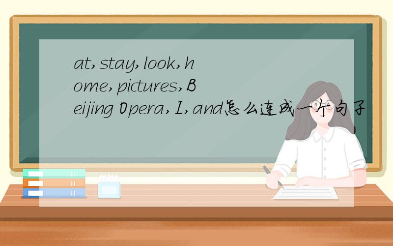 at,stay,look,home,pictures,Beijing Opera,I,and怎么连成一个句子