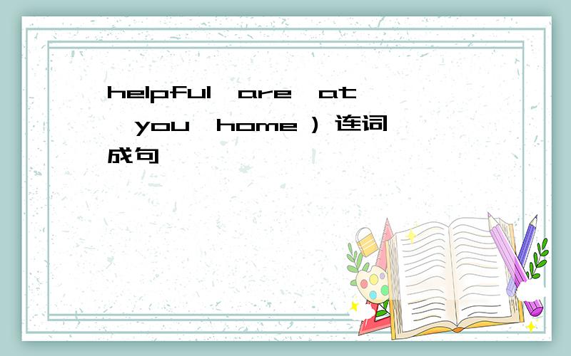 helpful,are,at,you,home ) 连词成句