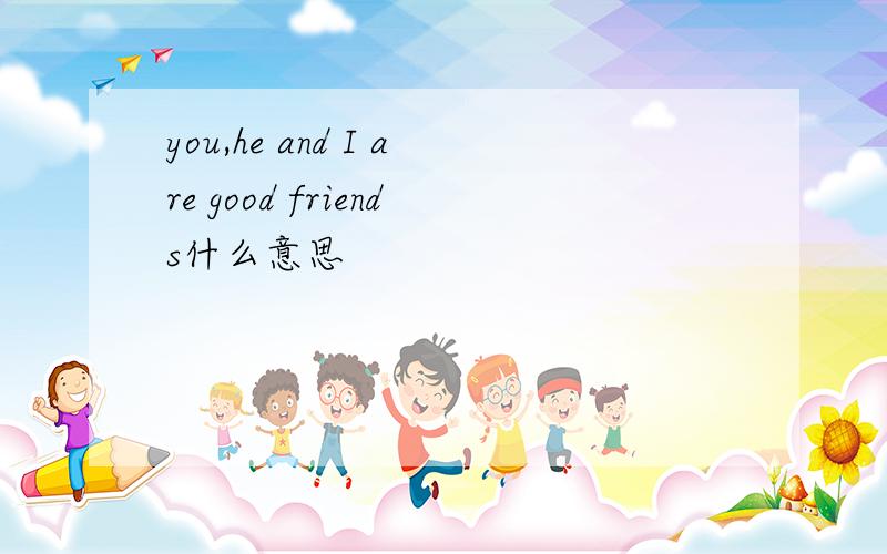 you,he and I are good friends什么意思